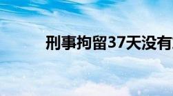 刑事拘留37天没有放人该怎么办