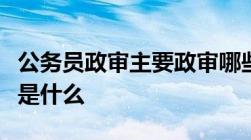 公务员政审主要政审哪些内容还有政审的步骤是什么