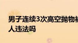 男子连续3次高空抛物被判3年高空抛物不伤人违法吗