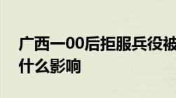 广西一00后拒服兵役被开除学籍拒服兵役有什么影响