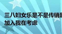 三八妇女乐是不是传销属于什么模式同学拉我加入我在考虑