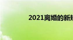 2021离婚的新规是什么呢