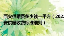 西安供暖费多少钱一平方（2022西安市暖气费收费标准及西安供暖收费标准细则）