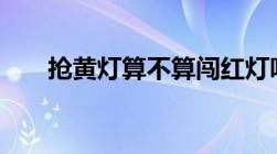 抢黄灯算不算闯红灯听听交警怎么说!