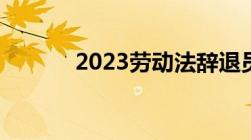 2023劳动法辞退员工补偿标准