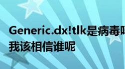 Generic.dx!tlk是病毒吗卡巴没杀麦咖啡说是我该相信谁呢