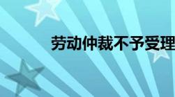 劳动仲裁不予受理有哪6个条件