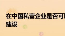 在中国私营企业是否可以参与军工/军事基地建设