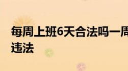 每周上班6天合法吗一周工作超过多少小时算违法