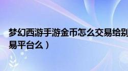 梦幻西游手游金币怎么交易给别人（梦幻西游手游金币有交易平台么）