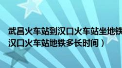 武昌火车站到汉口火车站坐地铁得多长时间（武昌火车站到汉口火车站地铁多长时间）