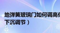 地弹簧玻璃门如何调高低视频（地弹簧玻璃门下沉调节）