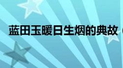 蓝田玉暖日生烟的典故（蓝田玉暖日生烟）