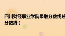 四川财经职业学院录取分数线总分（四川财经职业学院录取分数线）