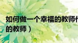 如何做一个幸福的教师作文（如何做一个幸福的教师）