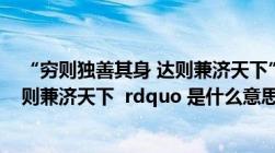 “穷则独善其身 达则兼济天下”（ldquo 穷则独善其身 达则兼济天下  rdquo 是什么意思）