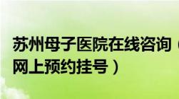 苏州母子医院在线咨询（苏州市母子医院怎么网上预约挂号）