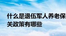 什么是退伍军人养老保险,退伍军人养老金相关政策有哪些