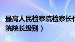 最高人民检察院检察长什么级别（最高人民法院院长级别）