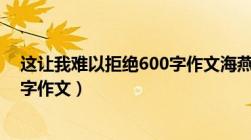 这让我难以拒绝600字作文海燕拒绝（这让我难以拒绝600字作文）