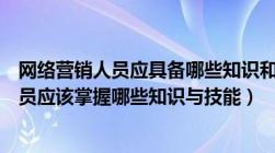 网络营销人员应具备哪些知识和技能（作为一名网络营销人员应该掌握哪些知识与技能）