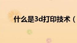 什么是3d打印技术（3d打印的优点）