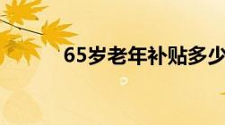 65岁老年补贴多少钱答案来了！