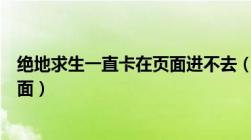 绝地求生一直卡在页面进不去（绝地求生一直卡在进去的界面）