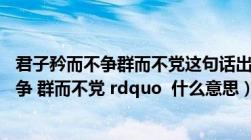 君子矜而不争群而不党这句话出自哪里（ldquo 君子矜而不争 群而不党 rdquo  什么意思）