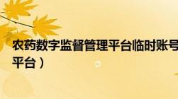 农药数字监督管理平台临时账号进不去（农药数字监督管理平台）