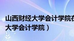 山西财经大学会计学院在哪个校区（山西财经大学会计学院）