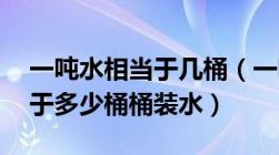 一吨水相当于几桶（一吨水等于多少升 相当于多少桶桶装水）