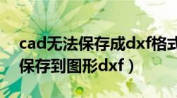 cad无法保存成dxf格式什么原因（cad无法保存到图形dxf）