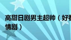 高甜日剧男主超帅（好看的日剧男主要帅的言情剧）