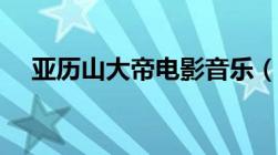 亚历山大帝电影音乐（亚历山大帝电影）