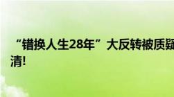 “错换人生28年”大反转被质疑“偷换”还有多个疑点待查清!