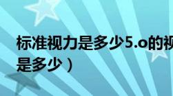 标准视力是多少5.o的视力正常吗（标准视力是多少）