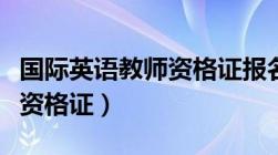 国际英语教师资格证报名条件（国际英语教师资格证）