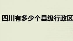 四川有多少个县级行政区（四川有多少个县）