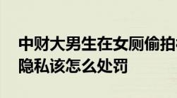 中财大男生在女厕偷拍被开除学籍,偷拍他人隐私该怎么处罚