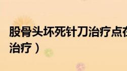 股骨头坏死针刀治疗点在哪（股骨头坏死针刀治疗）