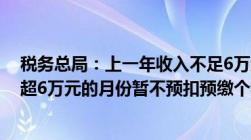 税务总局：上一年收入不足6万元的群体明年起累计收入不超6万元的月份暂不预扣预缴个税