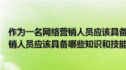 作为一名网络营销人员应该具备哪些知识（做为一名网络营销人员应该具备哪些知识和技能）