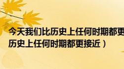 今天我们比历史上任何时期都更接近更有信心（今天我们比历史上任何时期都更接近）