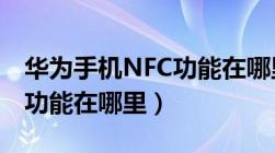 华为手机NFC功能在哪里关闭（华为手机nfc功能在哪里）