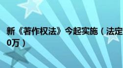 新《著作权法》今起实施（法定赔偿额上限由50万提高到500万）