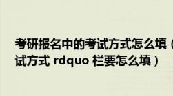 考研报名中的考试方式怎么填（考研网上报名时 ldquo 考试方式 rdquo 栏要怎么填）