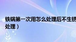 铁锅第一次用怎么处理后不生锈不粘锅（铁锅第一次用怎么处理）