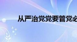 从严治党党要管党必须从什么管起