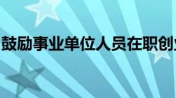 鼓励事业单位人员在职创业政策有哪些有哪些